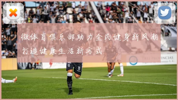 微体育俱乐部助力全民健身新风潮打造健康生活新方式