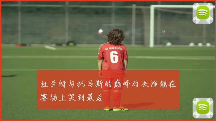 杜兰特与托马斯的巅峰对决谁能在赛场上笑到最后