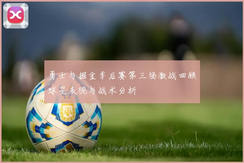 勇士与掘金季后赛第三场激战回顾球星表现与战术分析