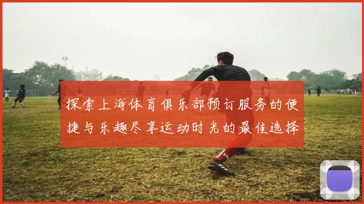 探索上海体育俱乐部预订服务的便捷与乐趣尽享运动时光的最佳选择
