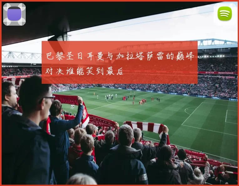 巴黎圣日耳曼与加拉塔萨雷的巅峰对决谁能笑到最后