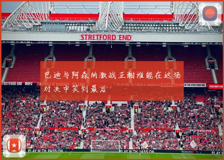 巴迪与阿森纳激战正酣谁能在这场对决中笑到最后