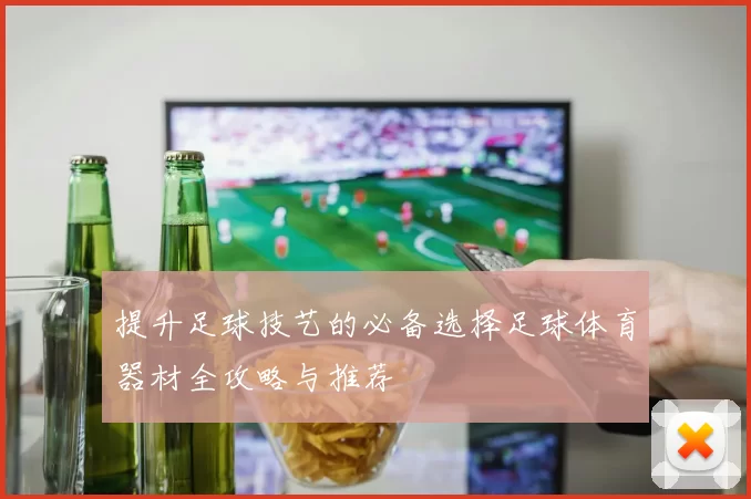 提升足球技艺的必备选择足球体育器材全攻略与推荐