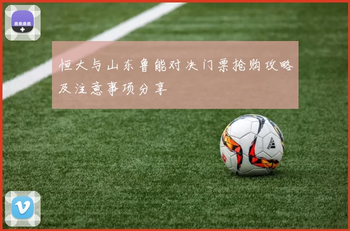 恒大与山东鲁能对决门票抢购攻略及注意事项分享