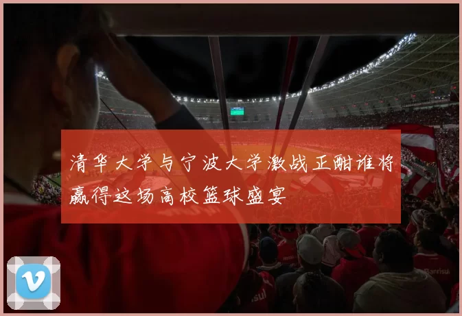 清华大学与宁波大学激战正酣谁将赢得这场高校篮球盛宴