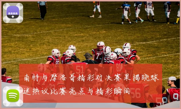 南特与摩洛哥精彩对决赛果揭晓球迷热议比赛亮点与精彩瞬间
