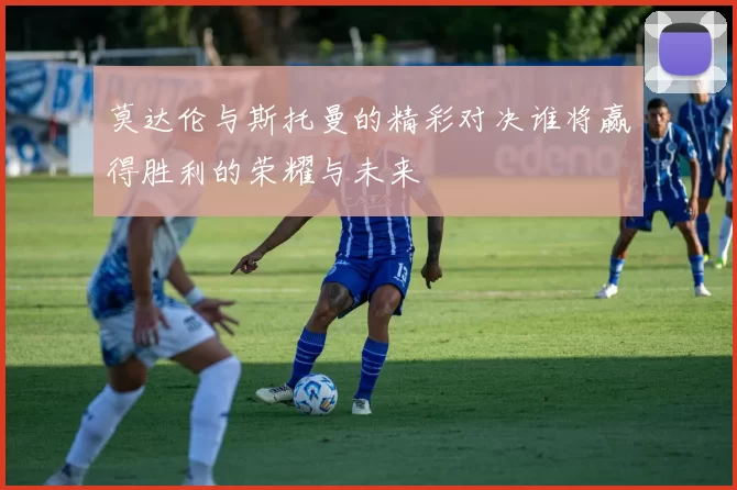 莫达伦与斯托曼的精彩对决谁将赢得胜利的荣耀与未来