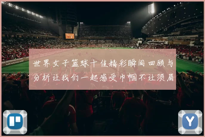 世界女子篮球十佳精彩瞬间回顾与分析让我们一起感受巾帼不让须眉的魅力