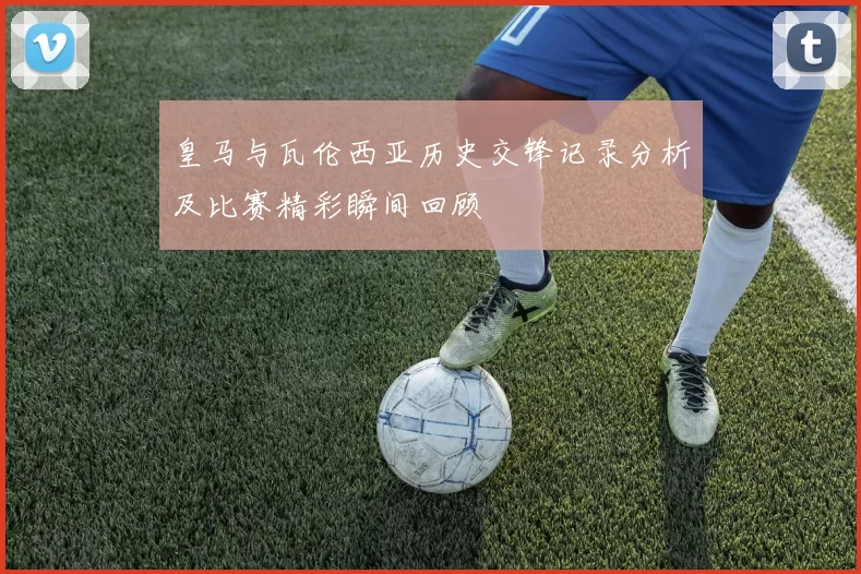 皇马与瓦伦西亚历史交锋记录分析及比赛精彩瞬间回顾
