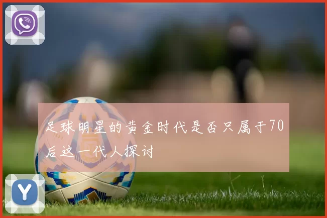 足球明星的黄金时代是否只属于70后这一代人探讨
