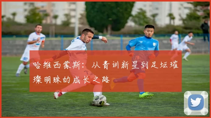 哈维西蒙斯：从青训新星到足坛璀璨明珠的成长之路