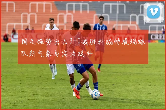 国足强势出击3-0战胜科威特展现球队新气象与实力提升