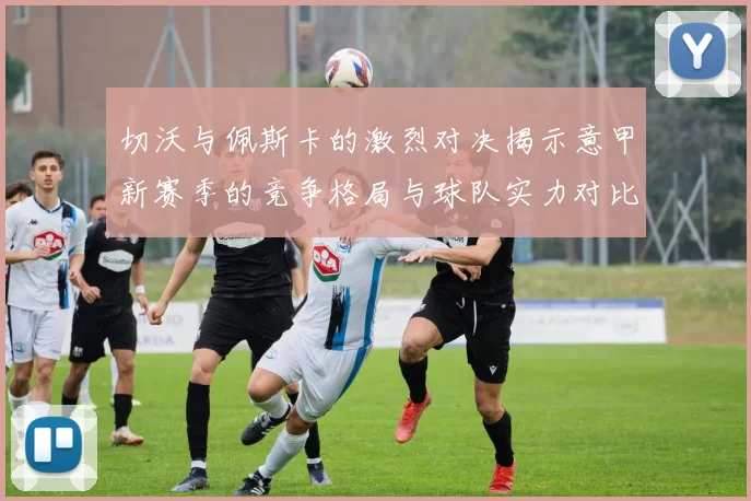 切沃与佩斯卡的激烈对决揭示意甲新赛季的竞争格局与球队实力对比