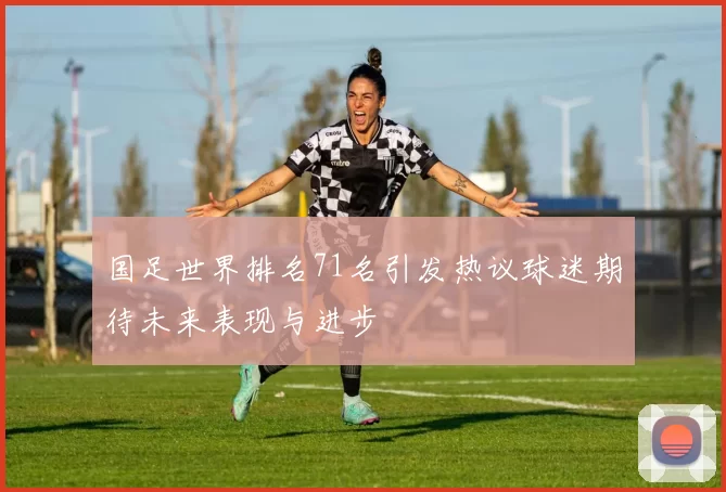 国足世界排名71名引发热议球迷期待未来表现与进步