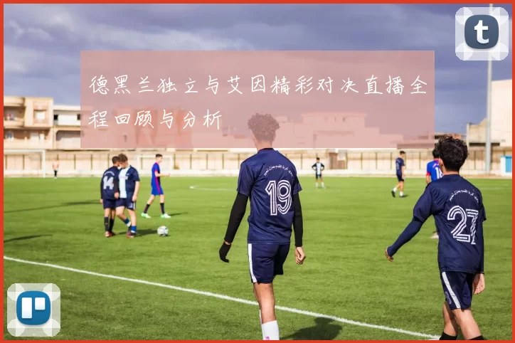 德黑兰独立与艾因精彩对决直播全程回顾与分析